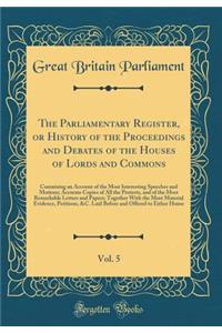 The Parliamentary Register, or History of the Proceedings and Debates of the Houses of Lords and Commons, Vol. 5: Containing an Account of the Most Interesting Speeches and Motions; Accurate Copies of All the Protests, and of the Most Remarkable Le: Containing an Account of the Most Interesting Speeches and Motions; Accurate Copies of All the Protests, and of the Most Remarkable Letters a