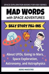 Mad Words with Space Adventures: Silly Story Fill-ins About UFOs, Going to Mars, Space Exploration, Astronomy, and Astrophysics