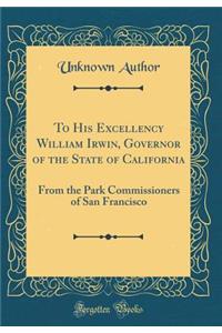 To His Excellency William Irwin, Governor of the State of California: From the Park Commissioners of San Francisco (Classic Reprint): From the Park Commissioners of San Francisco (Classic Reprint)