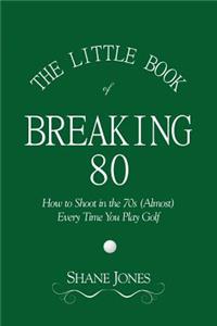 Little Book of Breaking 80 - How to Shoot in the 70s (Almost) Every Time You Play Golf