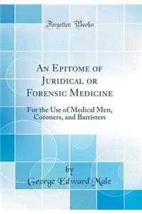 An Epitome of Juridical or Forensic Medicine: For the Use of Medical Men, Coroners, and Barristers (Classic Reprint)