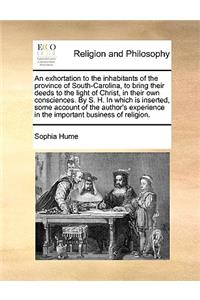 An exhortation to the inhabitants of the province of South-Carolina, to bring their deeds to the light of Christ, in their own consciences. By S. H. In which is inserted, some account of the author's experience in the important business of religion