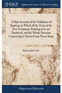 A Plain Account of the Ordinance of Baptism; In Which All the Texts of the New Testament, Relating to It, Are Produced, and the Whole Doctrine Concerning It Drawn from Them Alone