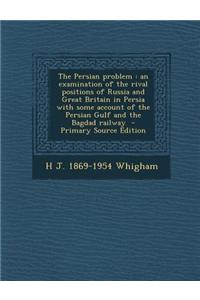 The Persian Problem: An Examination of the Rival Positions of Russia and Great Britain in Persia with Some Account of the Persian Gulf and