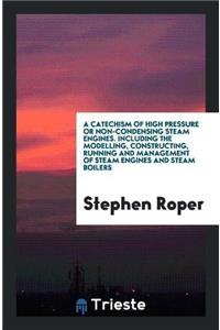 Catechism of High Pressure or Non-Condensing Steam Engines. Including the Modelling, Constructing, Running and Management of Steam Engines and Steam Boilers