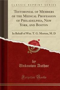 Testimonial of Members of the Medical Profession of Philadelphia, New York, and Boston: In Behalf of Wm. T. G. Morton, M. D (Classic Reprint)