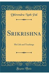 Srikrishna: His Life and Teachings (Classic Reprint)