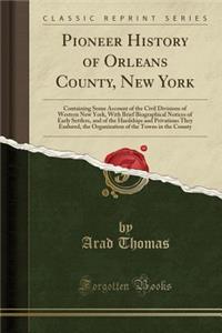 Pioneer History of Orleans County, New York: Containing Some Account of the Civil Divisions of Western New York, with Brief Biographical Notices of Early Settlers, and of the Hardships and Privations They Endured, the Organization of the Towns in t