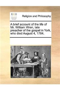 A brief account of the life of Mr. William Wren, late preacher of the gospel in York, who died August 4, 1784.