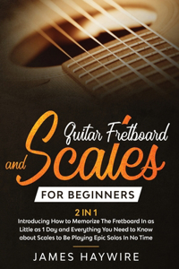 Guitar Scales and Fretboard for Beginners (2 in 1) Introducing How to Memorize The Fretboard In as Little as 1 Day and Everything You Need to Know About Scales to Be Playing Epic Solos In No Time: Introducing How to Memorize The Fretboard In as Little as 1 Day and Everything You Need to Know about Scales to Be Playing Epic Solos In No Time