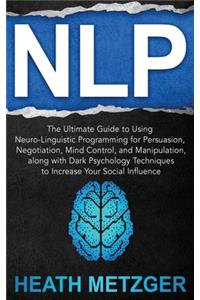 Nlp: The Ultimate Guide to Using Neuro-Linguistic Programming for Persuasion, Negotiation, Mind Control, and Manipulation, along with Dark Psychology Tec