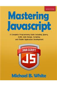 Mastering JavaScript: A Complete Programming Guide Including jQuery, AJAX, Web Design, Scripting and Mobile Application