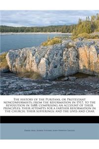 The History of the Puritans, or Protestant Nonconformists; From the Reformation in 1517, to the Revolution in 1688; Comprising an Account of Their Principles; Their Attempts for a Farther Reformation in the Church; Their Sufferings; And the Lives a