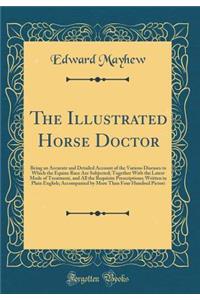 The Illustrated Horse Doctor: Being an Accurate and Detailed Account of the Various Diseases to Which the Equine Race Are Subjected; Together with the Latest Mode of Treatment, and All the Requisite Prescriptions; Written in Plain English; Accompan: Being an Accurate and Detailed Account of the Various Diseases to Which the Equine Race Are Subjected; Together with the Latest Mode of Treatment, a