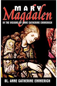 Mary Magdalen in the Visions of Anne Catherine Emmerich: In the Visions of Anne Catherine Emmerich