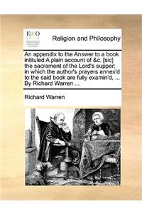 An Appendix to the Answer to a Book Intituled a Plain Account of &C. [Sic] the Sacrament of the Lord's Supper; In Which the Author's Prayers Annex'd to the Said Book Are Fully Examin'd, ... by Richard Warren ...