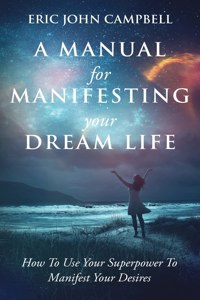 Manual For Manifesting Your Dream Life: How To Use Your Superpower To Manifest Your Desires