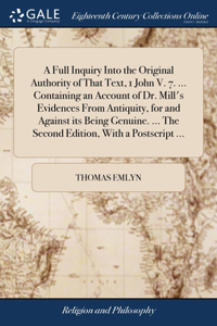 Full Inquiry Into the Original Authority of That Text, 1 John V. 7. ... Containing an Account of Dr. Mill's Evidences From Antiquity, for and Against its Being Genuine. ... The Second Edition, With a Postscript ...