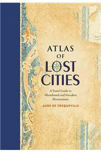 Atlas of Lost Cities: A Travel Guide to Abandoned and Forsaken Destinations