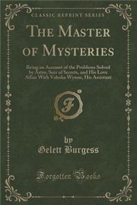 The Master of Mysteries: Being an Account of the Problems Solved by Astro, Seer of Secrets, and His Love Affair with Valeska Wynne, His Assistant (Classic Reprint)