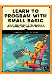 Learn to Program with Small Basic: An Introduction to Programming with Games, Art, Science, and Math