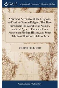 A Succinct Account of All the Religions, and Various Sects in Religion, That Have Prevailed in the World, in All Nations, and in All Ages, ... Extracted from Ancient and Modern History, and Some of the Most Illustrions Philosophers