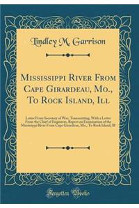 Mississippi River from Cape Girardeau, Mo., to Rock Island, Ill: Letter from Secretary of War, Transmitting, with a Letter from the Chief of Engineers, Report on Examination of the Mississippi River from Cape Girardeau, Mo., to Rock Island, Ill