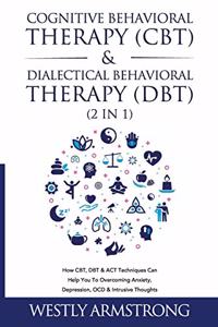 Cognitive Behavioral Therapy (CBT) & Dialectical Behavioral Therapy (DBT) (2 in 1): How CBT, DBT & ACT Techniques Can Help You To Overcoming Anxiety, Depression, OCD & Intrusive Thoughts