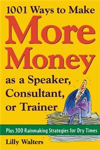 1,001 Ways to Make More Money as a Speaker, Consultant or Trainer: Plus 300 Rainmaking Strategies for Dry Times