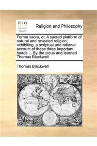 Forma Sacra, Or, a Sacred Platform of Natural and Revealed Religion; Exhibiting, a Scriptual and Rational Account of These Three Important Heads ... by the Pious and Learned Thomas Blackwell