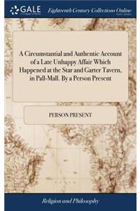 A Circumstantial and Authentic Account of a Late Unhappy Affair Which Happened at the Star and Garter Tavern, in Pall-Mall. by a Person Present