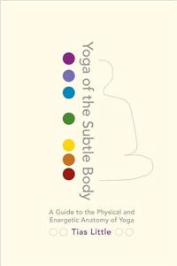 Yoga of the Subtle Body: A Guide to the Physical and Energetic Anatomy of Yoga