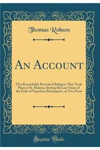 An Account: Of a Remarkable Revival of Religion That Took Place at St. Helena, During the Last Years of the Exile of Napoleon Buonaparte, in Two Parts (Classic Reprint)