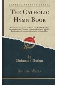 The Catholic Hymn Book: A Collection of Hymns, Anthems, Etc;, for All Holydays of Obligation and Devotion Throughout the Year, Selected from A