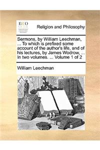 Sermons, by William Leechman, ... to Which Is Prefixed Some Account of the Author's Life, and of His Lectures, by James Wodrow, ... in Two Volumes. ... Volume 1 of 2