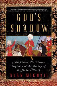 God's Shadow - Sultan Selim, His Ottoman Empire, and the Making of the Modern World: Sultan Selim, His Ottoman Empire, and the Making of the Modern World