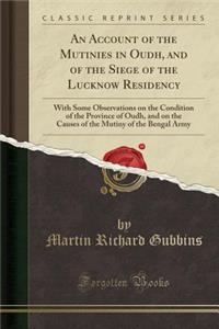 An Account of the Mutinies in Oudh, and of the Siege of the Lucknow Residency: With Some Observations on the Condition of the Province of Oudh, and on the Causes of the Mutiny of the Bengal Army (Classic Reprint)