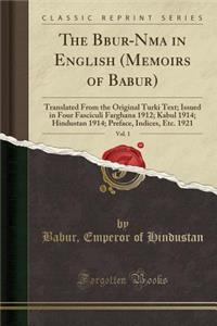 The B&#257;bur-N&#257;ma in English (Memoirs of Babur), Vol. 1: Translated from the Original Turki Text; Issued in Four Fasciculi Farghana 1912; Kabul 1914; Hindustan 1914; Preface, Indices, Etc. 1921 (Classic Reprint): Translated from the Original Turki Text; Issued in Four Fasciculi Farghana 1912; Kabul 1914; Hindustan 1914; Preface, Indices, Etc. 1921 (Classic Re