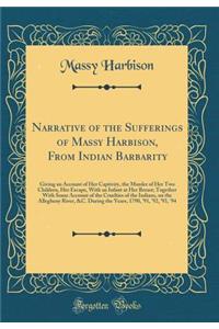 Narrative of the Sufferings of Massy Harbison, from Indian Barbarity: Giving an Account of Her Captivity, the Murder of Her Two Children, Her Escape, with an Infant at Her Breast; Together with Some Account of the Cruelties of the Indians, on the A: Giving an Account of Her Captivity, the Murder of Her Two Children, Her Escape, with an Infant at Her Breast; Together with Some Account of the Crue