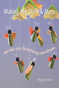 Making Peg Dolls and More: Toys That Spin, Fly, and Bring Sweet Dreams