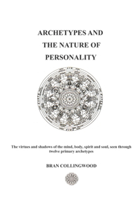 Archetypes and the Nature of Personality: The Virtues and Shadows of the Mind, Body, Spirit and Soul seen through Twelve Primary Archetypes