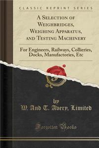 A Selection of Weighbridges, Weighing Apparatus, and Testing Machinery: For Engineers, Railways, Collieries, Docks, Manufactories, Etc (Classic Reprint)