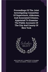 Proceedings Of The Joint Investigating Committee Of Supervisors, Aldermen, And Associated Citizens, Appointed To Examine The Public Accounts Of The City And County Of New York