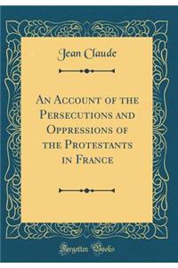 An Account of the Persecutions and Oppressions of the Protestants in France (Classic Reprint)