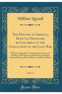 The History of America, from Its Discovery by Columbus to the Conclusion of the Late War, Vol. 2: With an Appendix, Containing an Account of the Rise and Progress of the Present Unhappy Contest Between Great Britain and Her Colonies (Classic Reprin: With an Appendix, Containing an Account of the Rise and Progress of the Present Unhappy Contest Between Great Britain and Her Colonies (Classic Repr