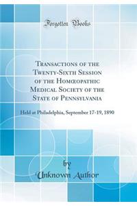 Transactions of the Twenty-Sixth Session of the Homoeopathic Medical Society of the State of Pennsylvania: Held at Philadelphia, September 17-19, 1890 (Classic Reprint)