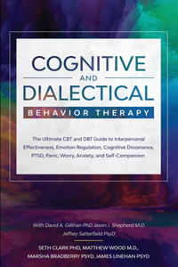 Cognitive and Dialectical Behavior Therapy: The Ultimate CBT and DBT Guide to Interpersonal Effectiveness, Emotion Regulation, Cognitive Dissonance, PTSD, Panic, Worry, Anxiety, and Self-Compa