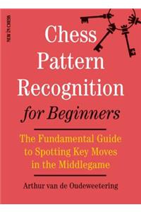 Chess Pattern Recognition for Beginners: The Fundamental Guide to Spotting Key Moves in the Middlegame