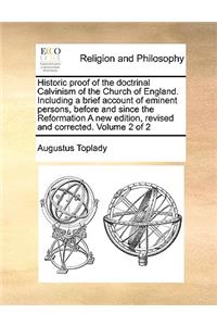 Historic Proof of the Doctrinal Calvinism of the Church of England. Including a Brief Account of Eminent Persons, Before and Since the Reformation a New Edition, Revised and Corrected. Volume 2 of 2