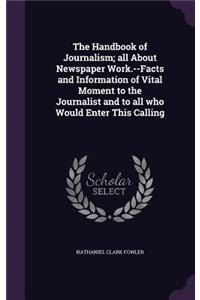 Handbook of Journalism; all About Newspaper Work.--Facts and Information of Vital Moment to the Journalist and to all who Would Enter This Calling